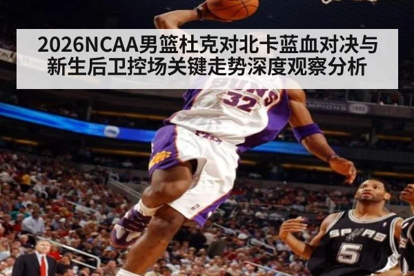 2026NCAA男篮杜克对北卡蓝血对决与新生后卫控场关键走势深度观察分析